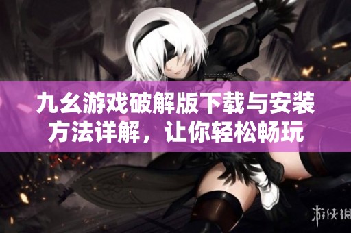 九幺游戏破解版下载与安装方法详解，让你轻松畅玩
