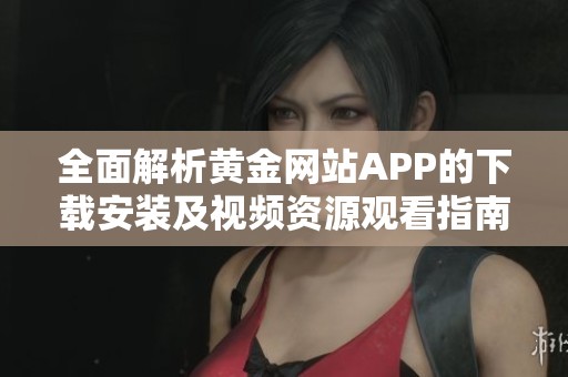 全面解析黄金网站APP的下载安装及视频资源观看指南
