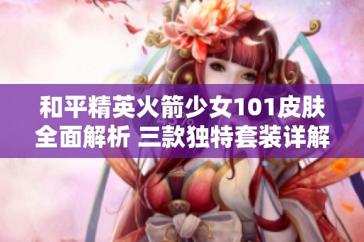 和平精英火箭少女101皮肤全面解析 三款独特套装详解