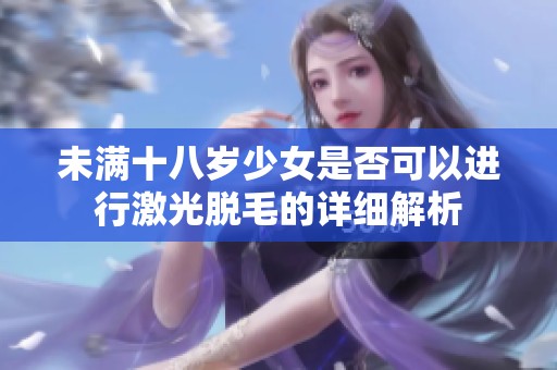 未满十八岁少女是否可以进行激光脱毛的详细解析