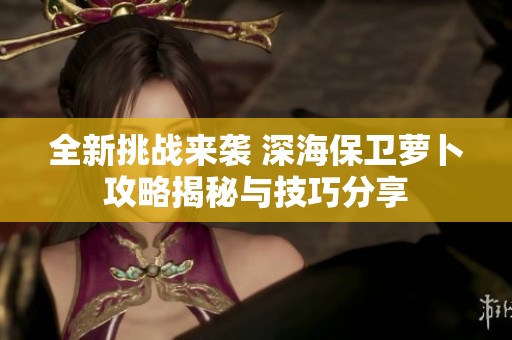 全新挑战来袭 深海保卫萝卜攻略揭秘与技巧分享