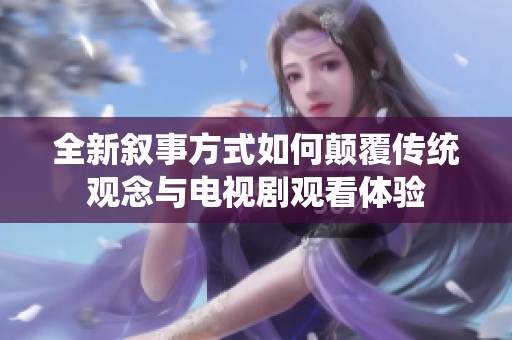 全新叙事方式如何颠覆传统观念与电视剧观看体验