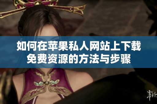 如何在苹果私人网站上下载免费资源的方法与步骤