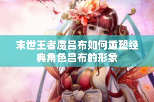末世王者魔吕布如何重塑经典角色吕布的形象