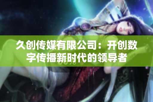 久创传媒有限公司：开创数字传播新时代的领导者