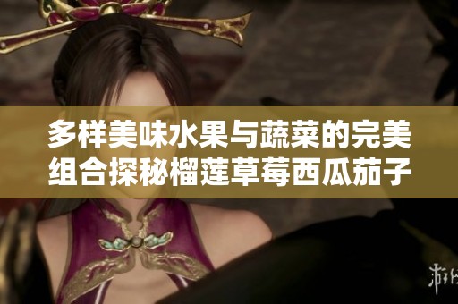多样美味水果与蔬菜的完美组合探秘榴莲草莓西瓜茄子黄瓜