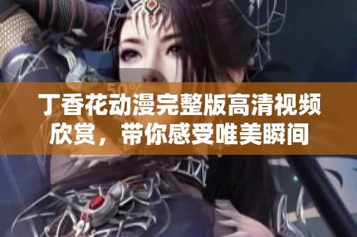 丁香花动漫完整版高清视频欣赏，带你感受唯美瞬间