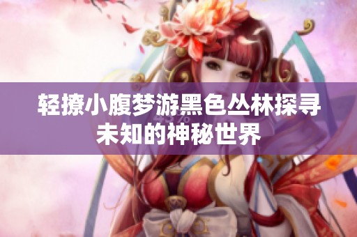 轻撩小腹梦游黑色丛林探寻未知的神秘世界