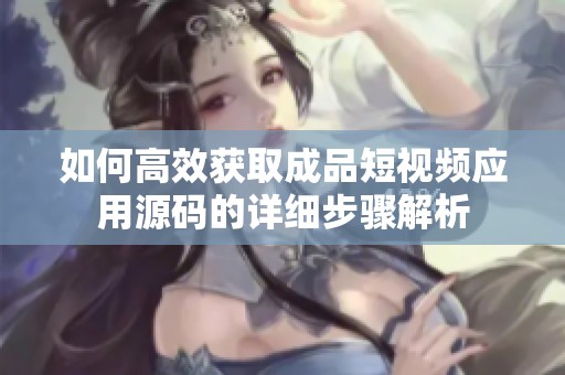 如何高效获取成品短视频应用源码的详细步骤解析