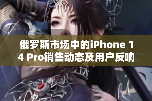 俄罗斯市场中的iPhone 14 Pro销售动态及用户反响分析