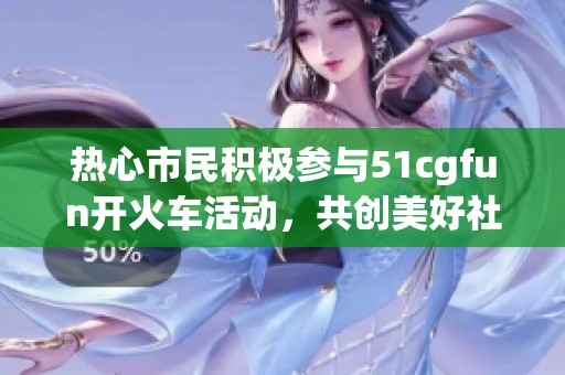热心市民积极参与51cgfun开火车活动，共创美好社区