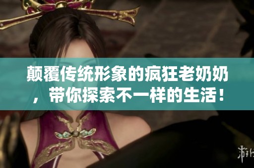 颠覆传统形象的疯狂老奶奶，带你探索不一样的生活！