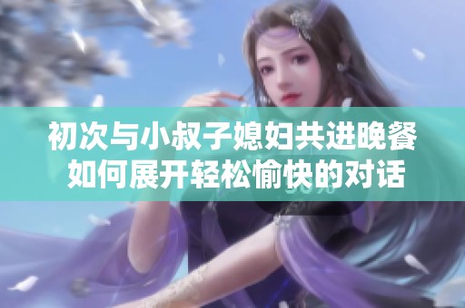 初次与小叔子媳妇共进晚餐 如何展开轻松愉快的对话