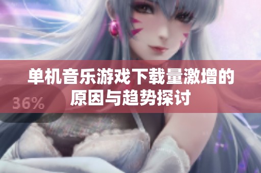 单机音乐游戏下载量激增的原因与趋势探讨