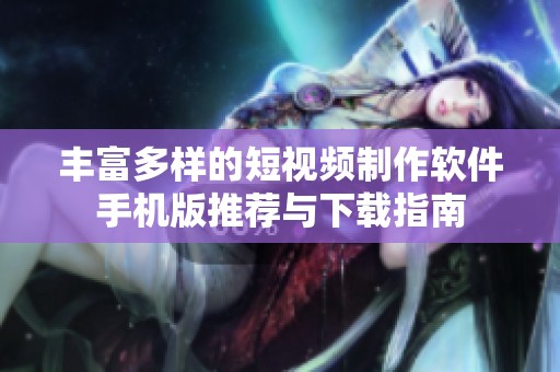丰富多样的短视频制作软件手机版推荐与下载指南