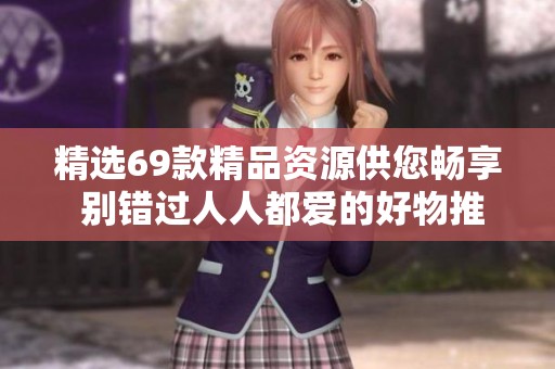 精选69款精品资源供您畅享 别错过人人都爱的好物推荐