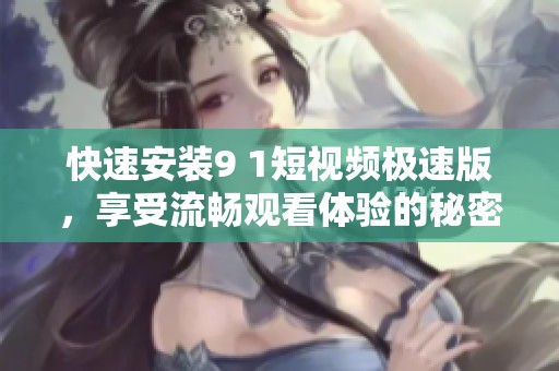 快速安装9 1短视频极速版，享受流畅观看体验的秘密攻略