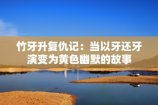 竹牙升复仇记：当以牙还牙演变为黄色幽默的故事