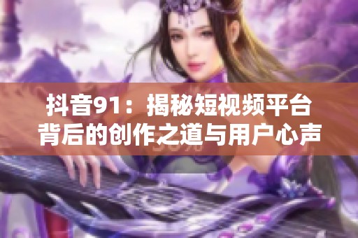 抖音91：揭秘短视频平台背后的创作之道与用户心声