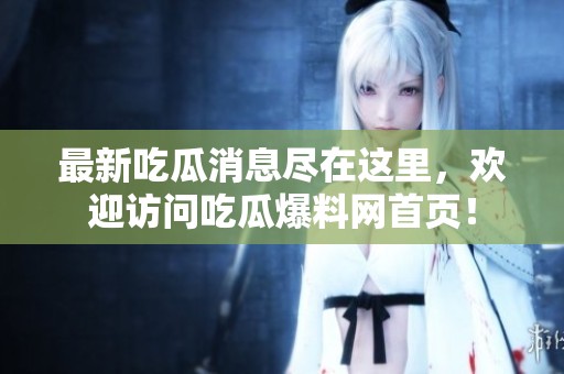最新吃瓜消息尽在这里，欢迎访问吃瓜爆料网首页！