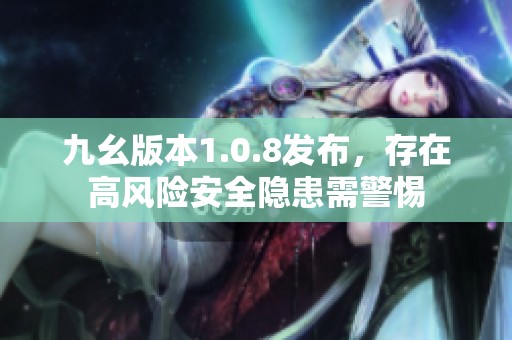 九幺版本1.0.8发布，存在高风险安全隐患需警惕