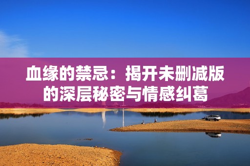 血缘的禁忌：揭开未删减版的深层秘密与情感纠葛