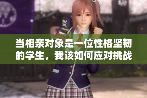 当相亲对象是一位性格坚韧的学生，我该如何应对挑战