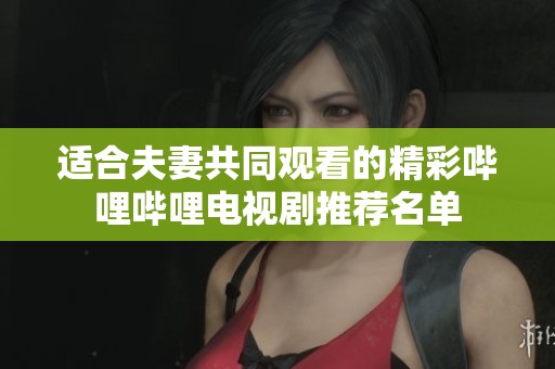 适合夫妻共同观看的精彩哔哩哔哩电视剧推荐名单
