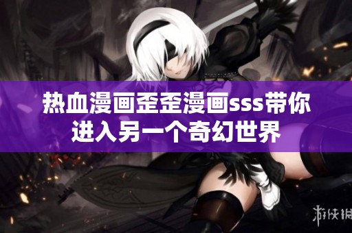 热血漫画歪歪漫画sss带你进入另一个奇幻世界