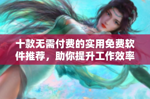 十款无需付费的实用免费软件推荐，助你提升工作效率