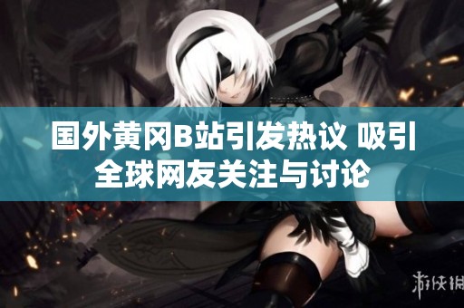 国外黄冈B站引发热议 吸引全球网友关注与讨论