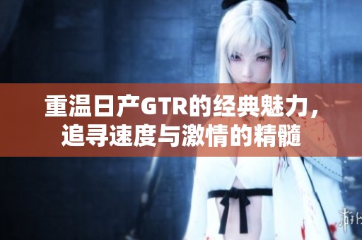 重温日产GTR的经典魅力，追寻速度与激情的精髓