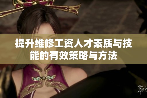 提升维修工资人才素质与技能的有效策略与方法
