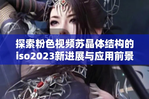 探索粉色视频苏晶体结构的iso2023新进展与应用前景