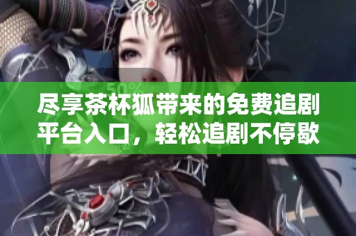尽享茶杯狐带来的免费追剧平台入口，轻松追剧不停歇
