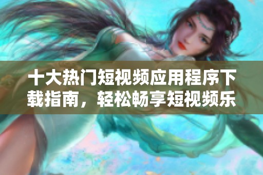 十大热门短视频应用程序下载指南，轻松畅享短视频乐趣