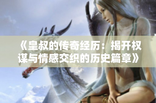 《皇叔的传奇经历：揭开权谋与情感交织的历史篇章》