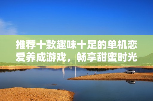 推荐十款趣味十足的单机恋爱养成游戏，畅享甜蜜时光