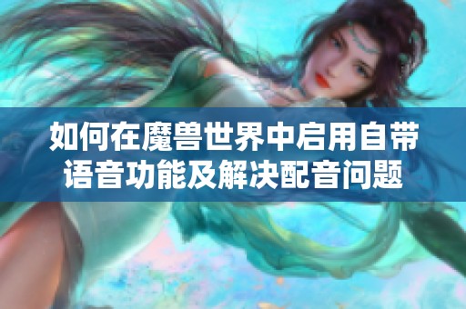 如何在魔兽世界中启用自带语音功能及解决配音问题