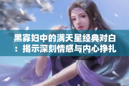 黑寡妇中的满天星经典对白：揭示深刻情感与内心挣扎的瞬间