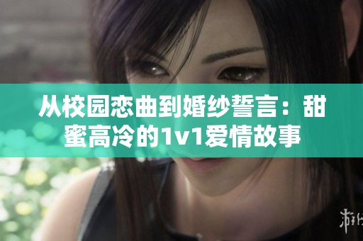 从校园恋曲到婚纱誓言：甜蜜高冷的1v1爱情故事