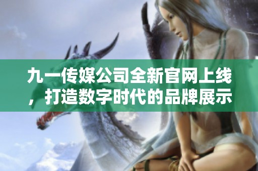 九一传媒公司全新官网上线，打造数字时代的品牌展示平台
