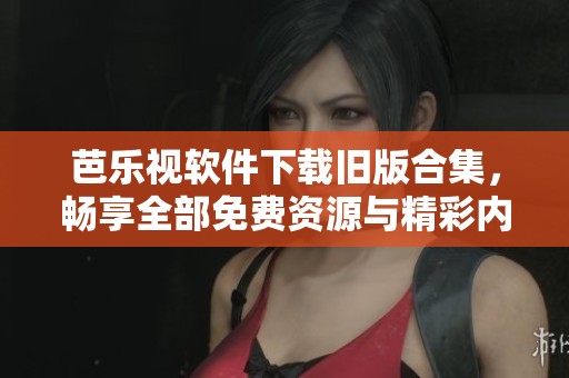芭乐视软件下载旧版合集，畅享全部免费资源与精彩内容