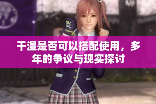 干湿是否可以搭配使用，多年的争议与现实探讨