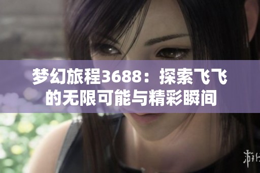 梦幻旅程3688：探索飞飞的无限可能与精彩瞬间