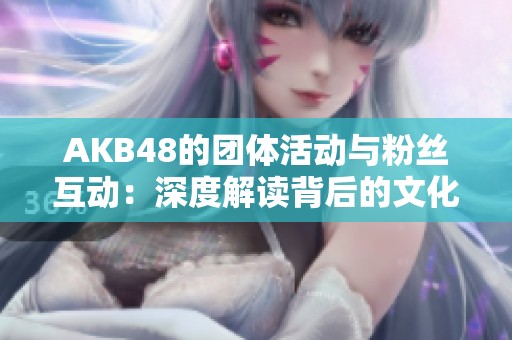 AKB48的团体活动与粉丝互动：深度解读背后的文化现象