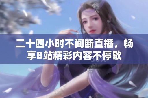 二十四小时不间断直播，畅享B站精彩内容不停歇