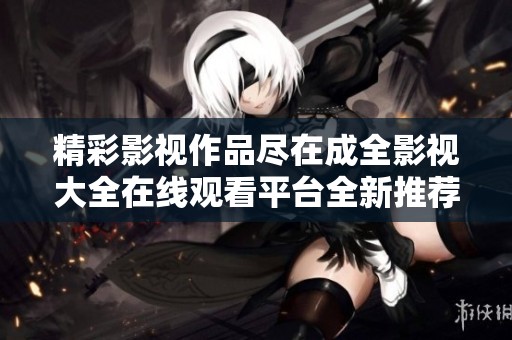 精彩影视作品尽在成全影视大全在线观看平台全新推荐
