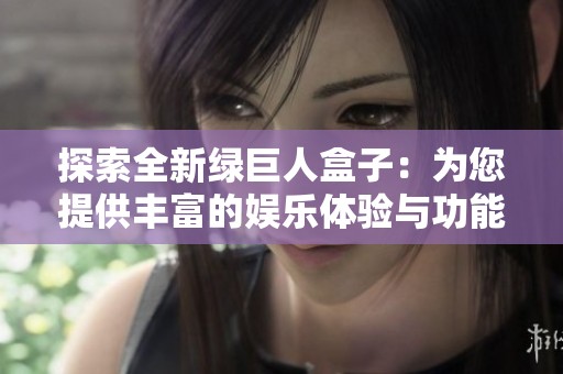 探索全新绿巨人盒子：为您提供丰富的娱乐体验与功能