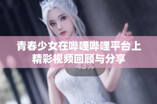 青春少女在哔哩哔哩平台上精彩视频回顾与分享